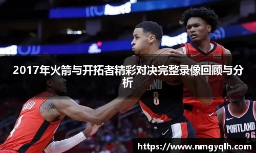 2017年火箭与开拓者精彩对决完整录像回顾与分析