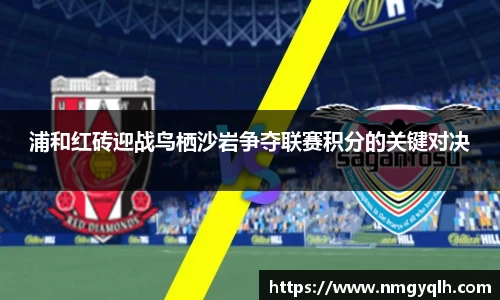 浦和红砖迎战鸟栖沙岩争夺联赛积分的关键对决